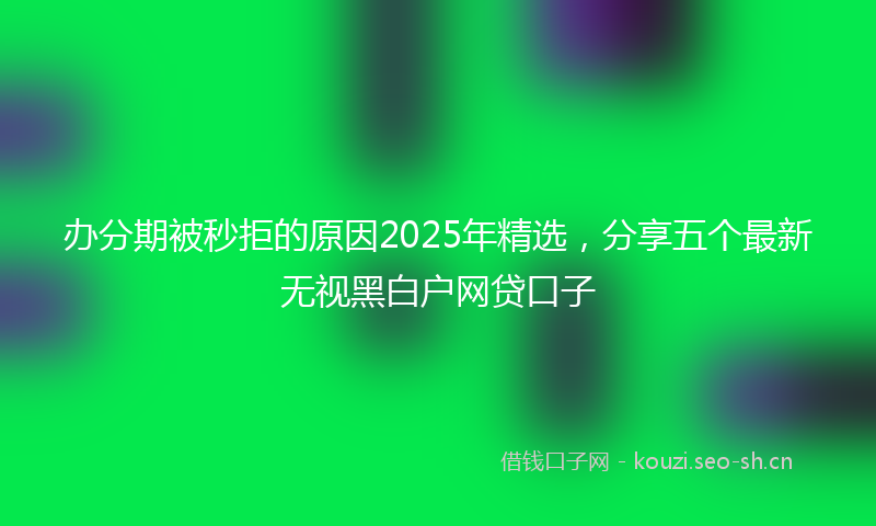 办分期被秒拒的原因2025年精选，分享五个最新无视黑白户网贷口子