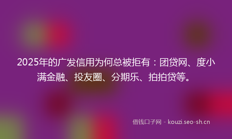 2025年的广发信用为何总被拒有：团贷网、度小满金融、投友圈、分期乐、拍拍贷等。