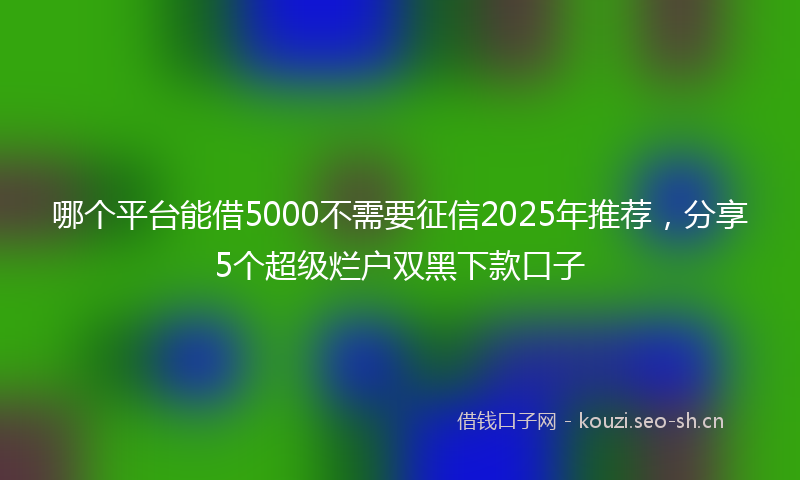哪个平台能借5000不需要征信2025年推荐，分享5个超级烂户双黑下款口子