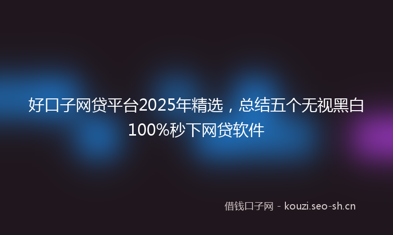 好口子网贷平台2025年精选，总结五个无视黑白100%秒下网贷软件