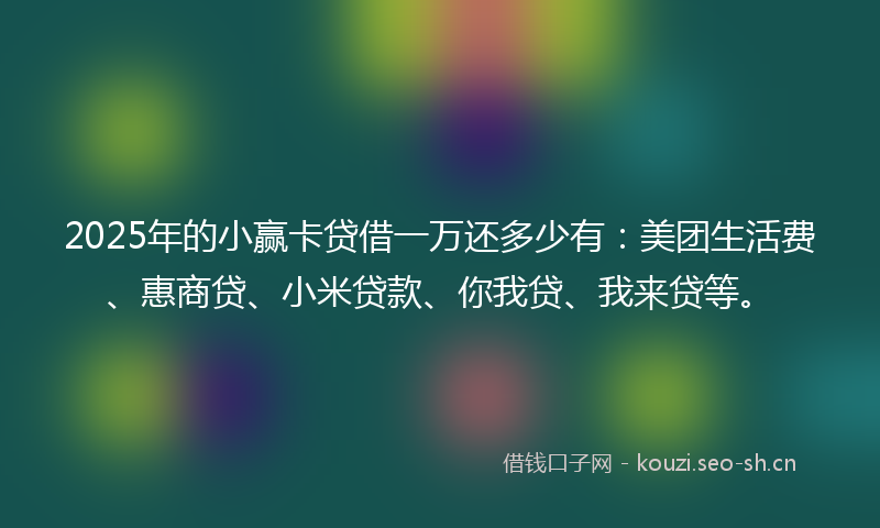 2025年的小赢卡贷借一万还多少有：美团生活费、惠商贷、小米贷款、你我贷、我来贷等。
