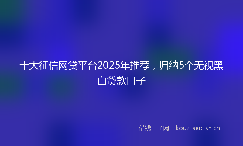 十大征信网贷平台2025年推荐，归纳5个无视黑白贷款口子