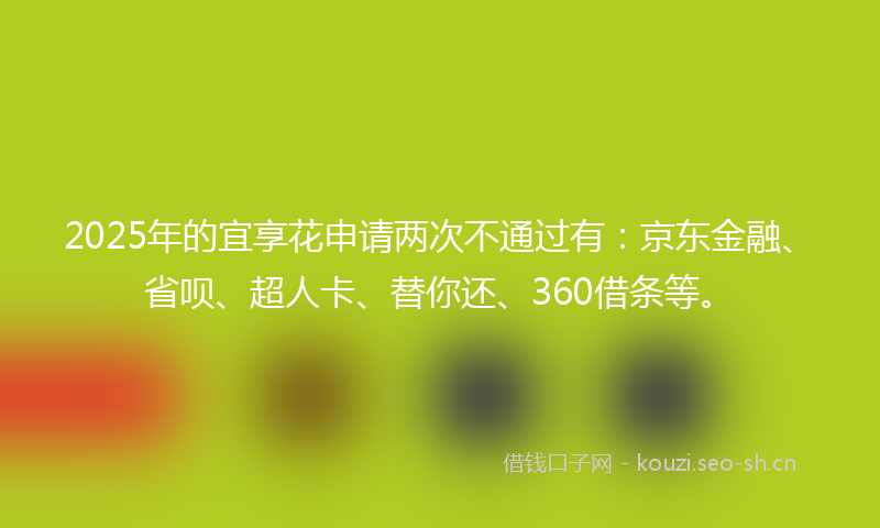 2025年的宜享花申请两次不通过有:京东金融、省呗、超人卡、替你还、360借条等。