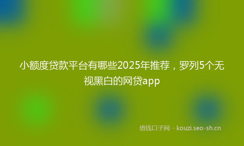 小额度贷款平台有哪些2025年推荐,罗列5个无视黑白的网贷app