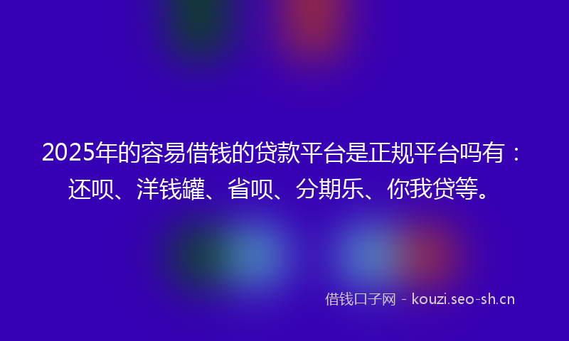 2025年的容易借钱的贷款平台是正规平台吗有：还呗、洋钱罐、省呗、分期乐、你我贷等。