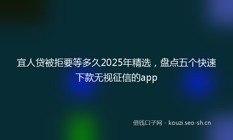 宜人贷被拒要等多久2025年精选，盘点五个快速下款无视征信的app