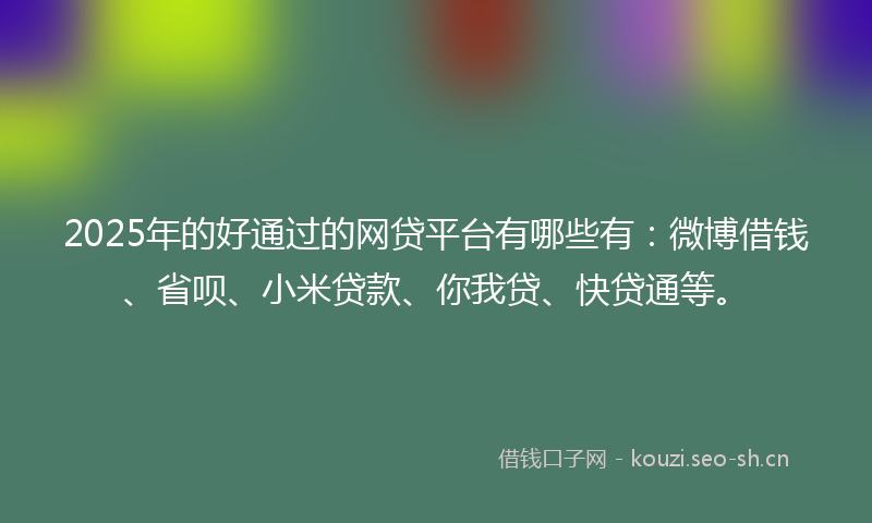 2025年的好通过的网贷平台有哪些有：微博借钱、省呗、小米贷款、你我贷、快贷通等。