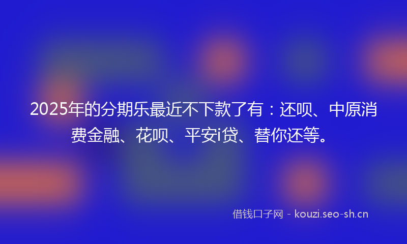 2025年的分期乐最近不下款了有:还呗、中原消费金融、花呗、平安i贷、替你还等。