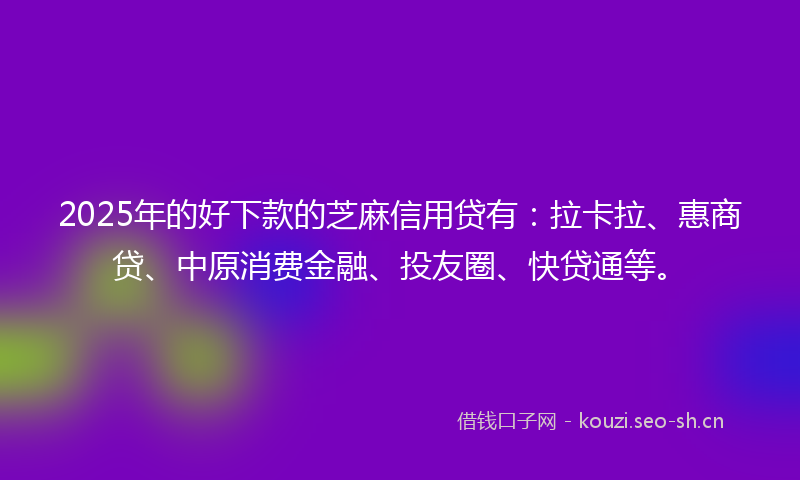 2025年的好下款的芝麻信用贷有：拉卡拉、惠商贷、中原消费金融、投友圈、快贷通等。