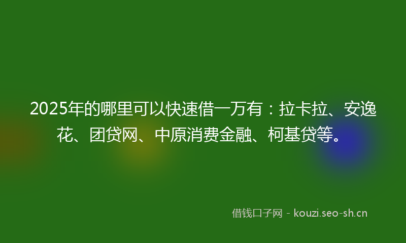 2025年的哪里可以快速借一万有：拉卡拉、安逸花、团贷网、中原消费金融、柯基贷等。