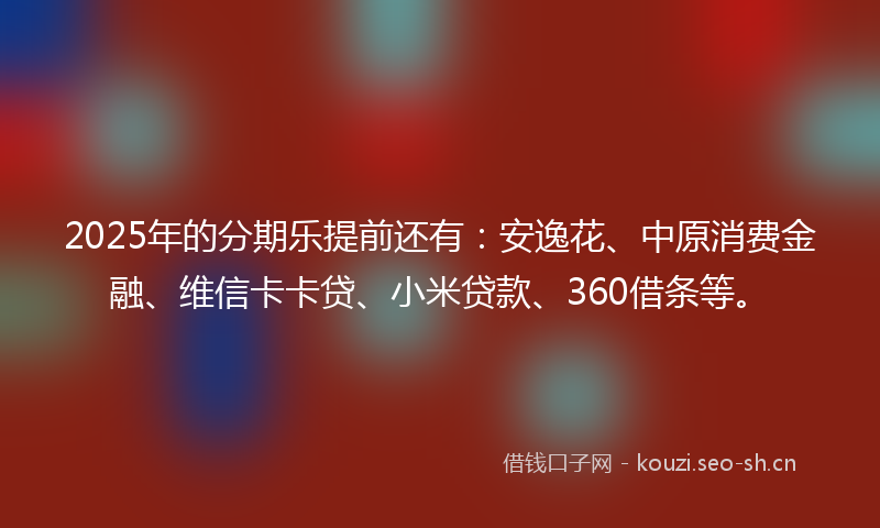 2025年的分期乐提前还有：安逸花、中原消费金融、维信卡卡贷、小米贷款、360借条等。