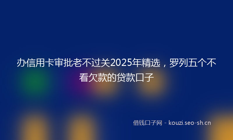 办信用卡审批老不过关2025年精选，罗列五个不看欠款的贷款口子