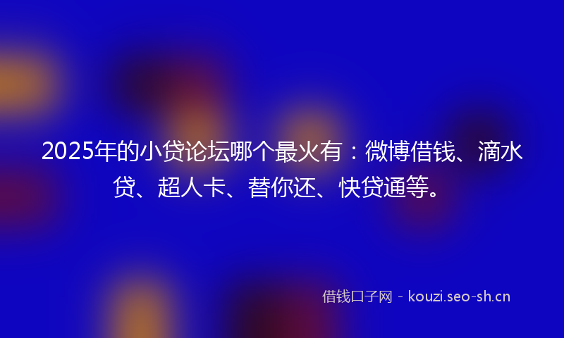 2025年的小贷论坛哪个最火有：微博借钱、滴水贷、超人卡、替你还、快贷通等。