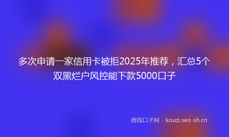 多次申请一家信用卡被拒2025年推荐，汇总5个双黑烂户风控能下款5000口子