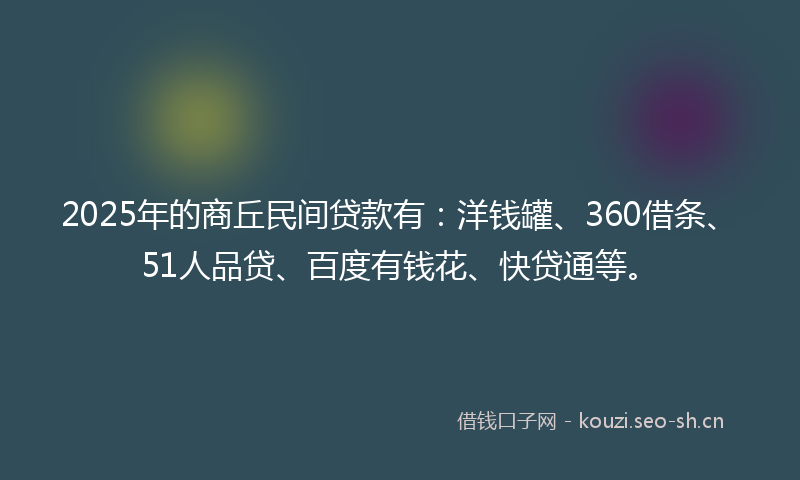 2025年的商丘民间贷款有：洋钱罐、360借条、51人品贷、百度有钱花、快贷通等。