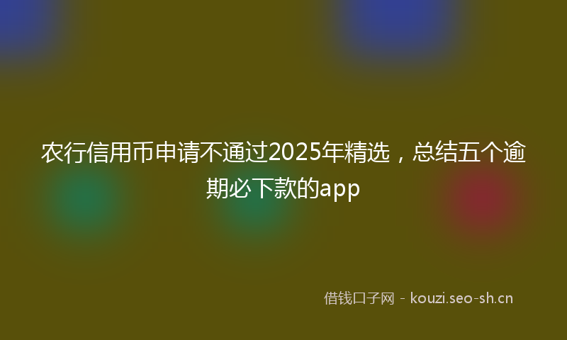农行信用币申请不通过2025年精选，总结五个逾期必下款的app