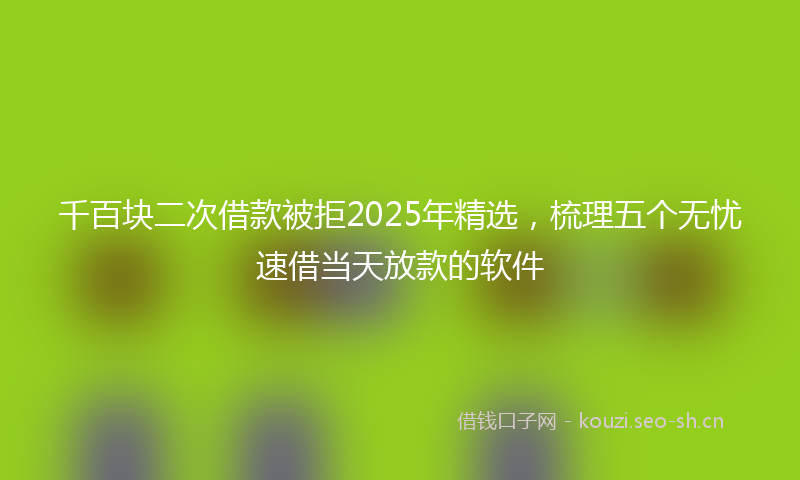 千百块二次借款被拒2025年精选，梳理五个无忧速借当天放款的软件