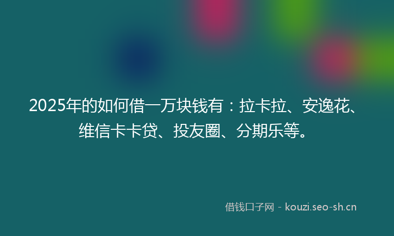 2025年的如何借一万块钱有:拉卡拉、安逸花、维信卡卡贷、投友圈、分期乐等。