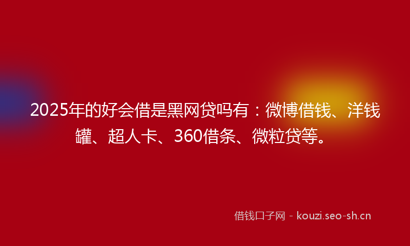 2025年的好会借是黑网贷吗有：微博借钱、洋钱罐、超人卡、360借条、微粒贷等。