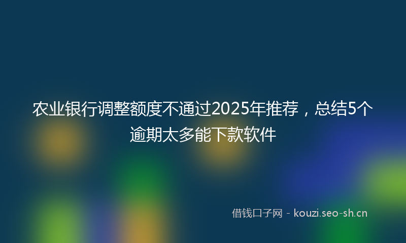 农业银行调整额度不通过2025年推荐，总结5个逾期太多能下款软件