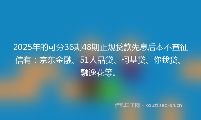 2025年的可分36期48期正规贷款先息后本不查征信有：京东金融、51人品贷、柯基贷、你我贷、融逸花等。