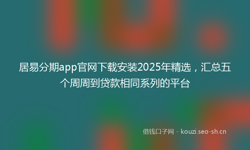 居易分期app官网下载安装2025年精选，汇总五个周周到贷款相同系列的平台