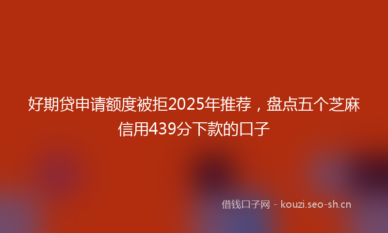 好期贷申请额度被拒2025年推荐，盘点五个芝麻信用439分下款的口子