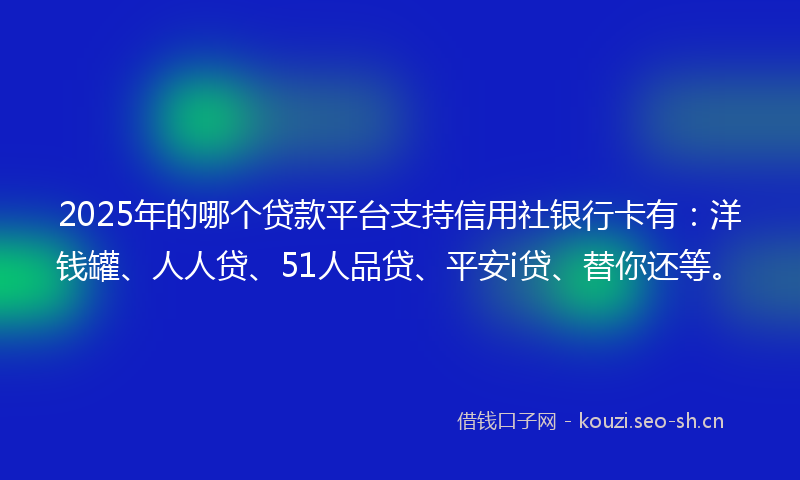 2025年的哪个贷款平台支持信用社银行卡有：洋钱罐、人人贷、51人品贷、平安i贷、替你还等。