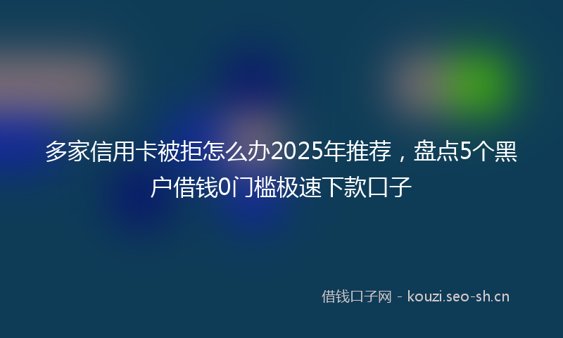 多家信用卡被拒怎么办2025年推荐，盘点5个黑户借钱0门槛极速下款口子