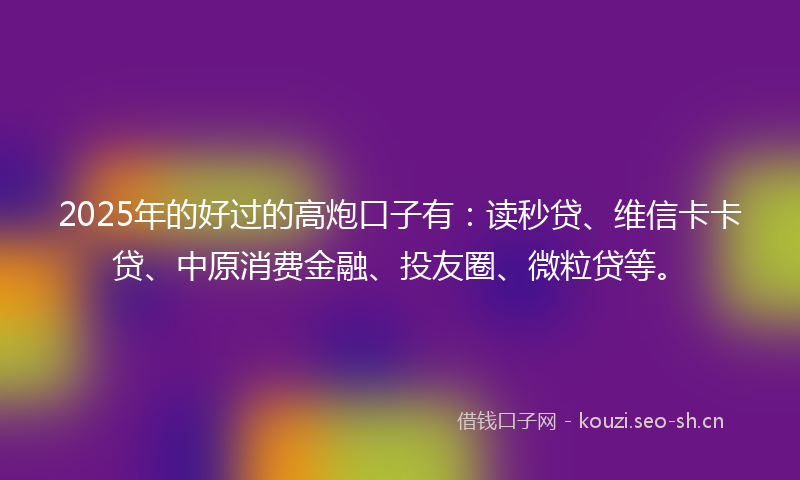 2025年的好过的高炮口子有：读秒贷、维信卡卡贷、中原消费金融、投友圈、微粒贷等。