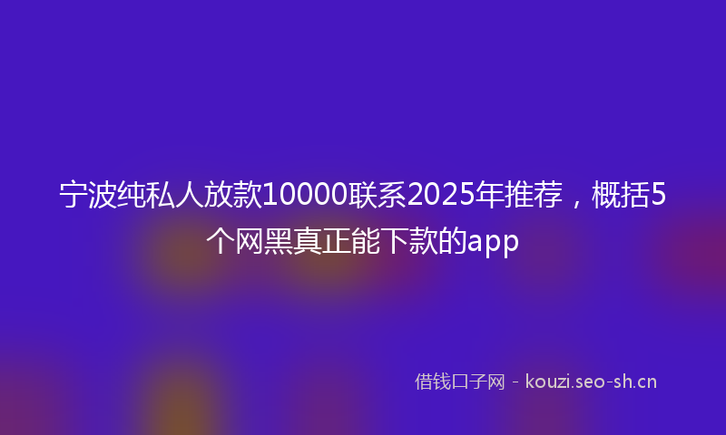 宁波纯私人放款10000联系2025年推荐，概括5个网黑真正能下款的app