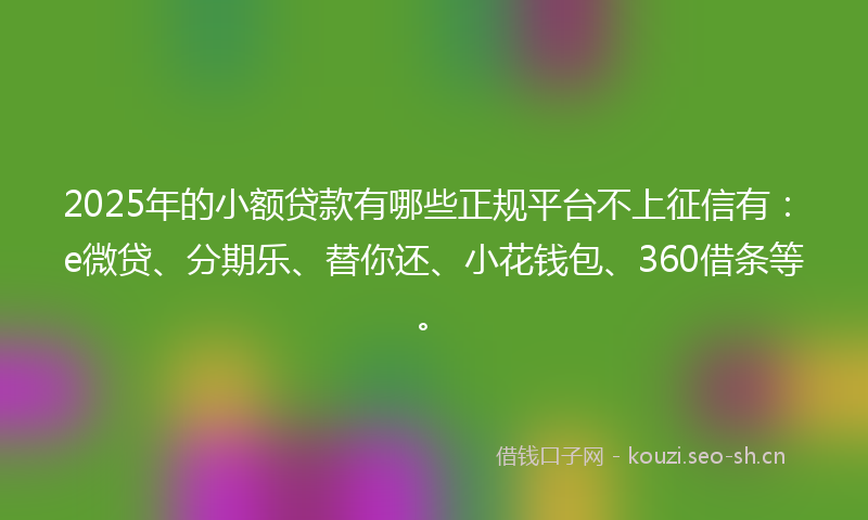 2025年的小额贷款有哪些正规平台不上征信有：e微贷、分期乐、替你还、小花钱包、360借条等。