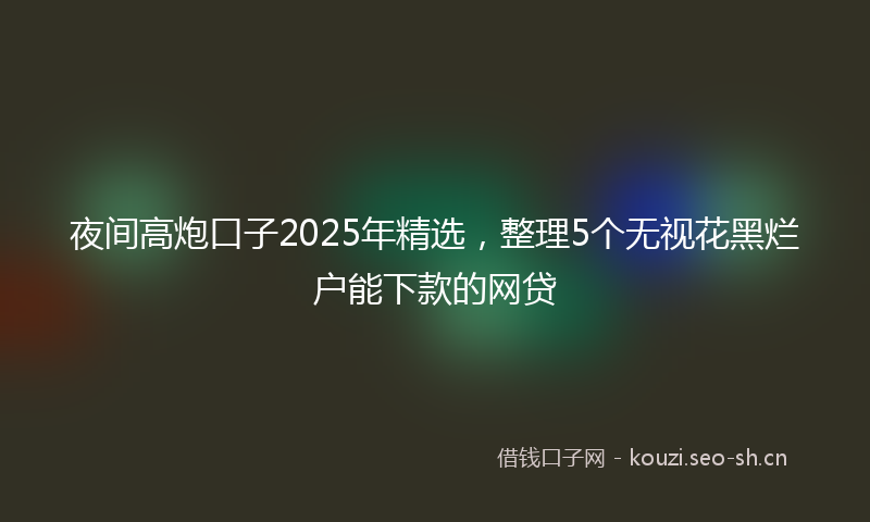 夜间高炮口子2025年精选，整理5个无视花黑烂户能下款的网贷