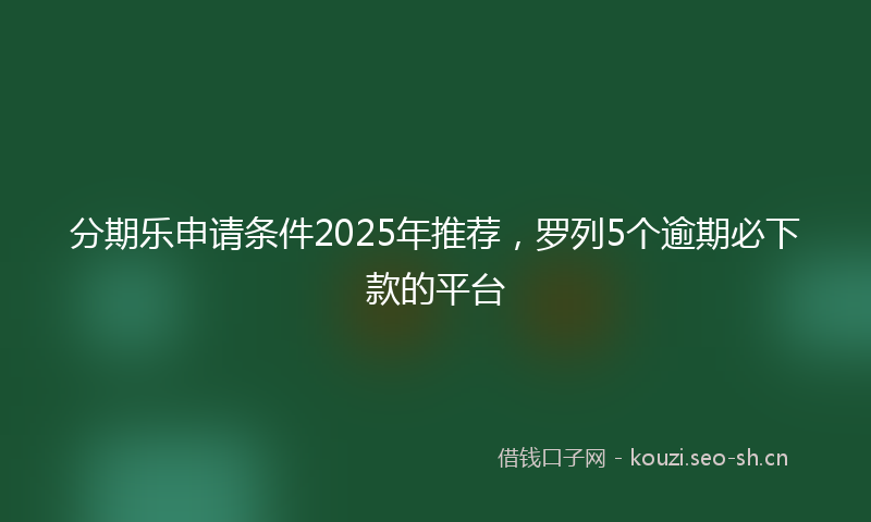 分期乐申请条件2025年推荐，罗列5个逾期必下款的平台