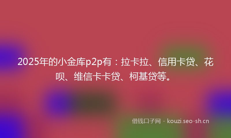 2025年的小金库p2p有：拉卡拉、信用卡贷、花呗、维信卡卡贷、柯基贷等。