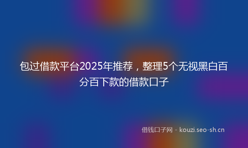 包过借款平台2025年推荐，整理5个无视黑白百分百下款的借款口子