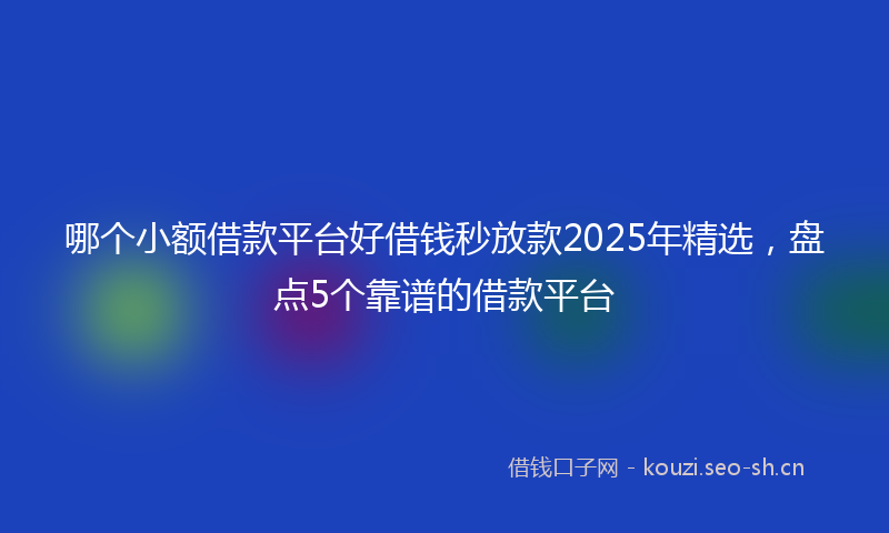 哪个小额借款平台好借钱秒放款2025年精选，盘点5个靠谱的借款平台