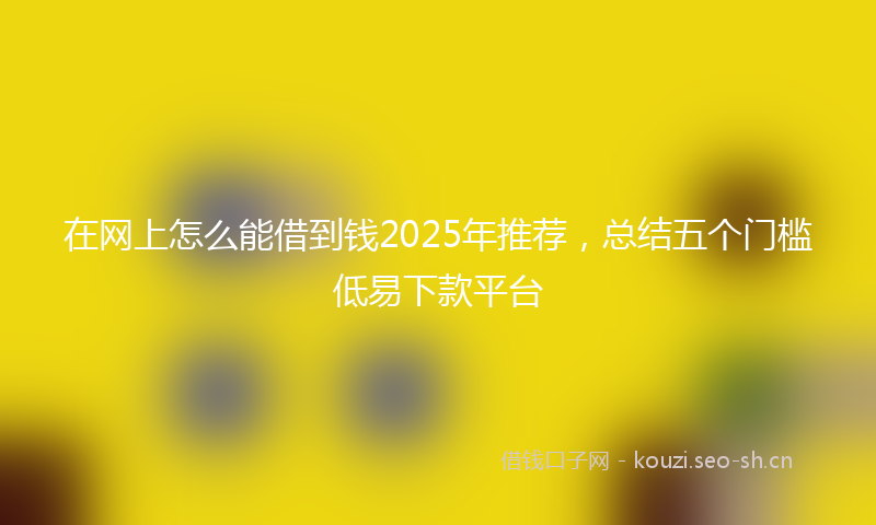在网上怎么能借到钱2025年推荐，总结五个门槛低易下款平台
