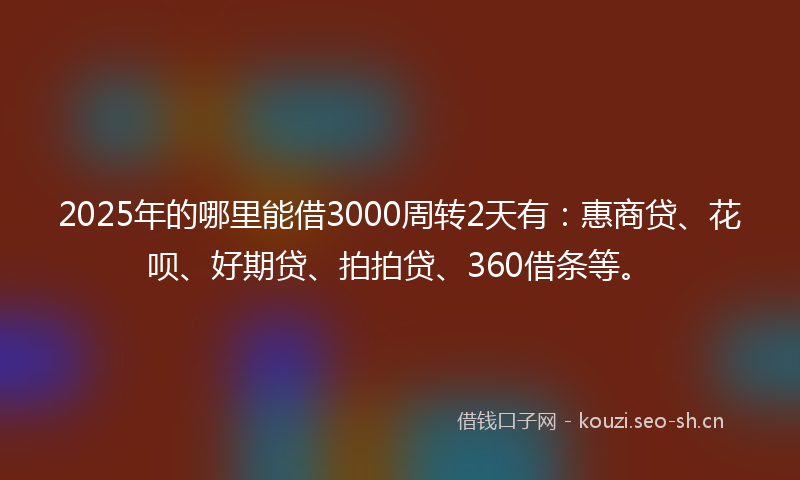 2025年的哪里能借3000周转2天有：惠商贷、花呗、好期贷、拍拍贷、360借条等。