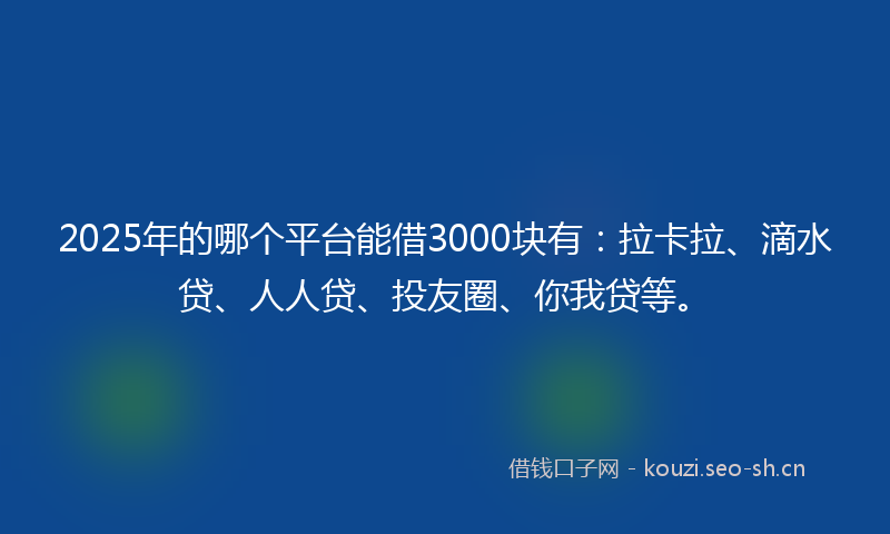 2025年的哪个平台能借3000块有：拉卡拉、滴水贷、人人贷、投友圈、你我贷等。