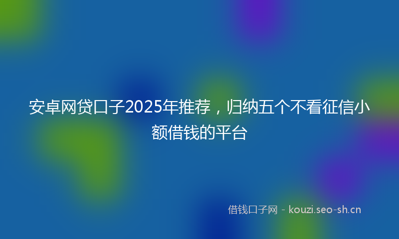 安卓网贷口子2025年推荐，归纳五个不看征信小额借钱的平台