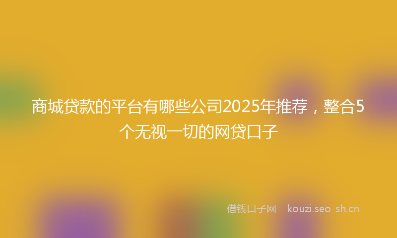 商城贷款的平台有哪些公司2025年推荐，整合5个无视一切的网贷口子