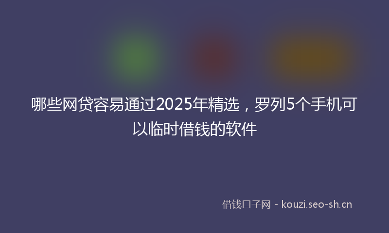 哪些网贷容易通过2025年精选，罗列5个手机可以临时借钱的软件