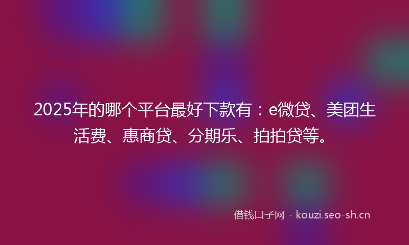 2025年的哪个平台最好下款有：e微贷、美团生活费、惠商贷、分期乐、拍拍贷等。