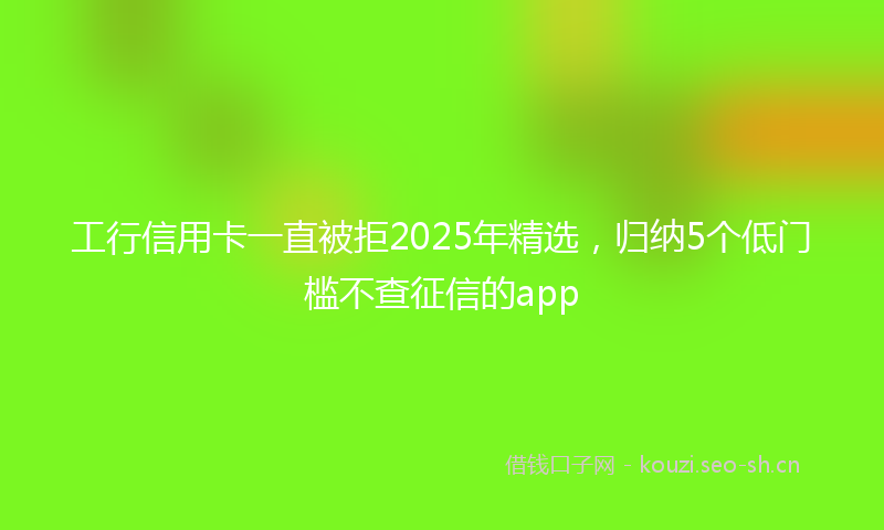 工行信用卡一直被拒2025年精选，归纳5个低门槛不查征信的app