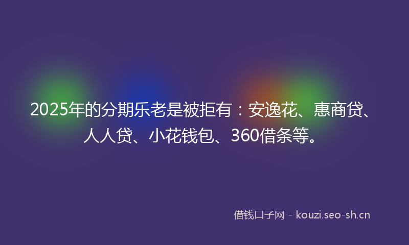 2025年的分期乐老是被拒有：安逸花、惠商贷、人人贷、小花钱包、360借条等。