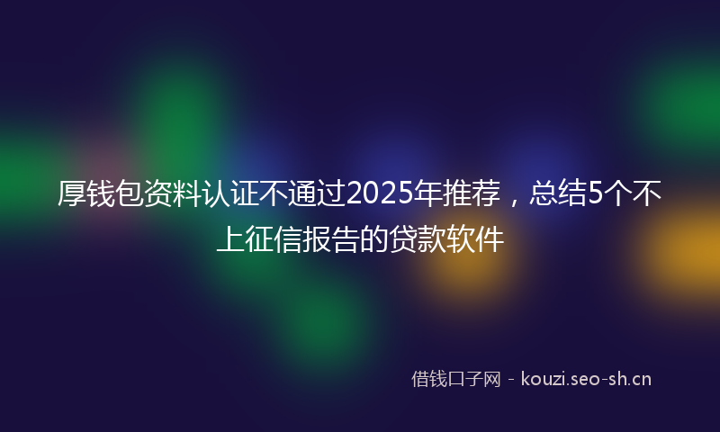 厚钱包资料认证不通过2025年推荐，总结5个不上征信报告的贷款软件