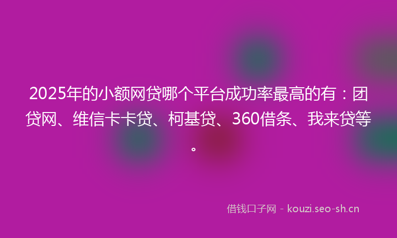2025年的小额网贷哪个平台成功率最高的有：团贷网、维信卡卡贷、柯基贷、360借条、我来贷等。