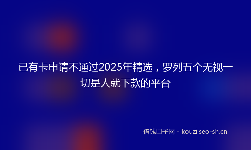 已有卡申请不通过2025年精选,罗列五个无视一切是人就下款的平台