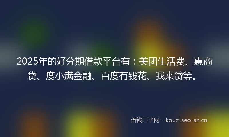 2025年的好分期借款平台有：美团生活费、惠商贷、度小满金融、百度有钱花、我来贷等。